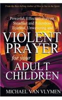 Violent Prayer for Your Adult Children: Powerful, Effectual, Fervent, Steadfast and Relentless, Fearless, Unwavering and Violent Prayer for Your Adult Children