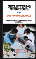Decluttering Strategies for Busy Professionals: Practical Tips to Organize Your Home and Office