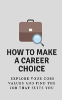 How To Make A Career Choice: Explore Your Core Values And Find The Job That Suits You: How To Find The Career To Match Your Passion