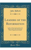 Leaders of the Reformation: Luther, Calvin, Latimer, Knox, the Representative Men of Germany, France, England and Scotland (Classic Reprint)