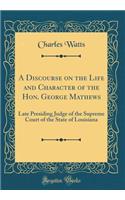 A Discourse on the Life and Character of the Hon. George Mathews: Late Presiding Judge of the Supreme Court of the State of Louisiana (Classic Reprint): Late Presiding Judge of the Supreme Court of the State of Louisiana (Classic Reprint)