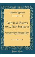 Critical Essays on a Few Subjects: Connected With the History and Present Condition of Speculative Philosophy (Classic Reprint)