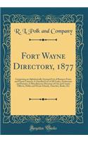 Fort Wayne Directory, 1877: Comprising an Alphabetically Arranged List of Business Firms and Private Citizens; A Classified List of All Trades, Professions and Pursuits; A Miscellaneous Directory of City and County Officers, Public and Private Scho: Comprising an Alphabetically Arranged List of Business Firms and Private Citizens; A Classified List of All Trades, Professions and Pursuits; A Misc