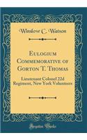 Eulogium Commemorative of Gorton T. Thomas: Lieutenant Colonel 22d Regiment, New York Volunteers (Classic Reprint)