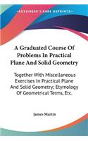 A Graduated Course Of Problems In Practical Plane And Solid Geometry: Together With Miscellaneous Exercises In Practical Plane And Solid Geometry; Etymology Of Geometrical Terms, Etc.(English)