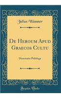 De Heroum Apud Graecos Cultu: Dissertatio Philologa (Classic Reprint)