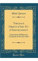 Tableaux Objets D'Art Et D'Ameublement: Exposition Publique Le Vendredi 10 F'Vrier 1893 (Classic Reprint): Exposition Publique Le Vendredi 10 F'Vrier 1893 (Classic Reprint)