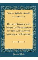 Rules, Orders, and Forms of Proceeding of the Legislative Assembly of Ontario (Classic Reprint)