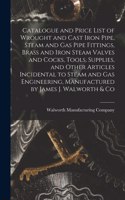 Catalogue and Price List of Wrought and Cast Iron Pipe, Steam and Gas Pipe Fittings, Brass and Iron Steam Valves and Cocks, Tools, Supplies, and Other Articles Incidental to Steam and Gas Engineering, Manufactured by James J. Walworth & Co