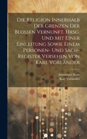 Religion innerhalb der Grenzen der blossen Vernunft. Hrsg. und mit einer Einleitung sowie einem Personen- und Sach-register Versehen von Karl Vorländer