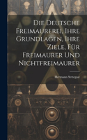 Die Deutsche Freimaurerei, Ihre Grundlagen, Ihre Ziele, Für Freimaurer Und Nichtfreimaurer