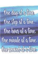 One Day at a Time. One Step at a Time. One Hour at a Time. One Minute at a Time. One Second at a Time.