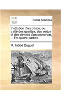 Institution D'Un Prince; Ou Traite Des Qualitez, Des Vertus Et Des Devoirs D'Un Souverain, ... En Quatre Parties.