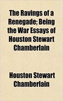 The Ravings of a Renegade; Being the War Essays of Houston Stewart Chamberlain: (English)