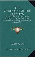 The Other Side of the Question: Or an Attempt to Rescue the Characters of the Two Royal Sisters Queen Mary and Queen Anne (1742)(English)