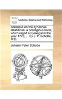 A Treatise on the Synochus Atrabiliosa, a Contagious Fever, Which Raged at Senegal in the Year 1778, ... by J. P. Schotte, M.D.