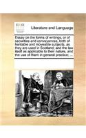 Essay on the Forms of Writings, or of Securities and Conveyances, Both of Heritable and Moveable Subjects, as They Are Used in Scotland; And the Law Itself as Applicable to Their Nature, and the Use of Them in General Practice; ...