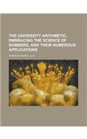 The University Arithmetic, Embracing the Science of Numbers, and Their Numerous Applications: (English)