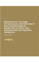 Micrographia, Or, Some Physiological Descriptions of Minute Bodies Made by Magnifying Glasses, with Observations and Inquiries Thereupon