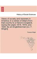 Views of society and manners in America; in a series of letters from that country to a friend in England, during the years 1818, 1819, and 1820. By an Englishwoman [i.e. F. Wright].