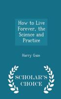 How to Live Forever, the Science and Practice - Scholar's Choice Edition