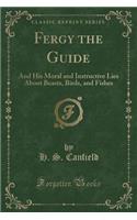 Fergy the Guide: And His Moral and Instructive Lies about Beasts, Birds, and Fishes (Classic Reprint)