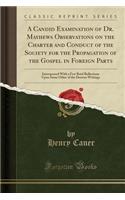 A Candid Examination of Dr. Mayhews Observations on the Charter and Conduct of the Society for the Propagation of the Gospel in Foreign Parts: Interspersed with a Few Brief Reflections Upon Some Other of the Doctors Writings (Classic Reprint)