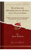 Registres Des DÃ©libÃ©rations Du Bureau de la Ville de Paris, Vol. 8: PubliÃ©s Par Les Soins Du Service Historique; Texte Ã?ditÃ© Et AnnotÃ©; 1576-1586 (Classic Reprint)