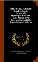 Bibliothecae Academicae Ingolstadiensis Incunabula Typographica Seu Libri Ante Annum 1500 Impressi Circiter Mille Et Quadringenti, Volume 1