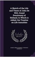 A Sketch of the Life and Times of John De Witt, Grand Pensionary of Holland, to Which is Added, his Treatise on Life Annuities
