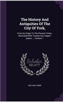 The History And Antiquities Of The City Of York,: From Its Origin To The Present Times. Illustrated With Twenty-two Copper-plates ..., Volume 1