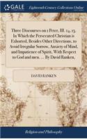 Three Discourses on 1 Peter, III. 14, 15. in Which the Persecuted Christian Is Exhorted, Besides Other Directions, to Avoid Irregular Sorrow, Anxiety of Mind, and Impatience of Spirit, with Respect to God and Men. ... by David Ranken,