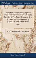 Description topographique, physique, civile, politique et historique de la partie francaise de l'isle Saint-Domingue. Avec des observations généales sur sa population, sur le caractère of 2; Volume 1