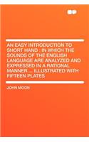 An Easy Introduction to Short Hand: In Which the Sounds of the English Language Are Analyzed and Expressed in a Rational Manner ... Illustrated with(English)