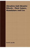 Abrasives And Abrasive Wheels - Their Nature, Manufature And Use
