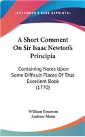 A Short Comment On Sir Isaac Newton's Principia: Containing Notes Upon Some Difficult Places Of That Excellent Book (1770)