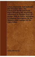 New, Improved, And Authentic Life Of James Allan, The Celebrated Northumberland Piper; Detailing His Surprising Adventures In Various Parts Of Europe, Asia In Africa, Including A Complete Description Of The Manners And Customs Of The Gipsy Tribes