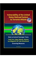 Vulnerability of the United States Railroad System to Terrorist Attacks: Risks to Amtrak Passenger Trains, Tank Cars, Cyber Attacks, Historic Lac-Megantic Oil Train Derailment, Screening Measures