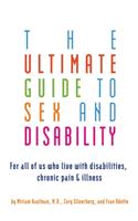 Ultimate Guide to Sex and Disability: For All of Us Who Live with Disabilities, Chronic Pain, and Illness