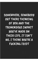 Somewhere, Somebody Out There Thinking Of You And The Tremendous Impact You've Made On Their Life. It Isn't Me... I Think You're A Fucking Idiot: Funny Notebook For Coworkers for the Office - Blank Lined Journal Mens Gag Gifts For Women