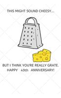 This Might Sound Cheesy But I Think You're Really Grate Happy 49th Anniversary: 49 Year Old Anniversary Gift Journal / Notebook / Diary / Unique Greeting Card Alternative