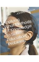 Applying What Methods Of Knowledge To Solve Education Problems