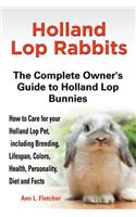 Holland Lop Rabbits The Complete Owner's Guide to Holland Lop Bunnies How to Care for your Holland Lop Pet, including Breeding, Lifespan, Colors, Health, Personality, Diet and Facts