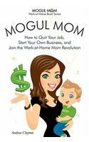 Mogul Mom - How to Quit Your Job, Start Your Own Business, and Join the Work-At-Home Mom Revolution (Mogul Mom Work-At-Home Book Series)
