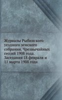 Zhurnaly Rybinskogo uezdnogo zemskogo sobraniya. Chrezvychajnyh sessij 1908 goda. Zasedaniya 18 fevralya i 11 marta 1908 goda