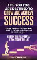 Yes, You Too Are Destined to Grow and Achieve Success: A quick and simple-to-implement GUIDE to fix your SELF-DISCIPLINE roadblocks today!: Unleash your full potential at any stage in life!