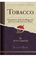 Tobacco: Preparation of the Seedlings and the Care to Be Given to Them (Classic Reprint)