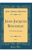 Jean-Jacques Rousseau, Vol. 1: Sa Vie Et Ses Ouvrages (Classic Reprint): Sa Vie Et Ses Ouvrages (Classic Reprint)