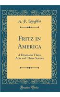 Fritz in America: A Drama in Three Acts and Three Scenes (Classic Reprint)
