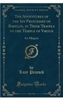 The Adventures of the Six Princesses of Babylon, in Their Travels to the Temple of Virtue: An Allegory (Classic Reprint)